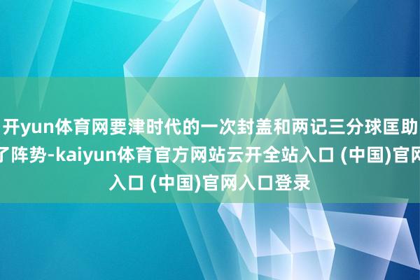 开yun体育网要津时代的一次封盖和两记三分球匡助球队扭转了阵势-kaiyun体育官方网站云开全站入口 (中国)官网入口登录