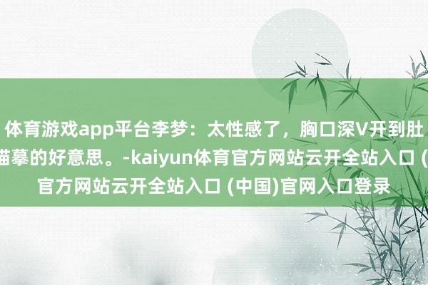 体育游戏app平台李梦：太性感了，胸口深V开到肚脐，无法用说话来描摹的好意思。-kaiyun体育官方网站云开全站入口 (中国)官网入口登录