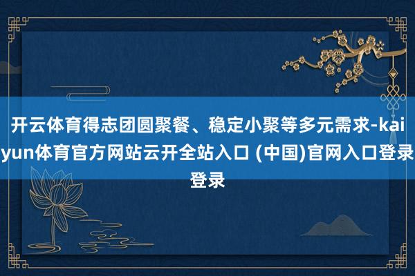 开云体育得志团圆聚餐、稳定小聚等多元需求-kaiyun体育官方网站云开全站入口 (中国)官网入口登录