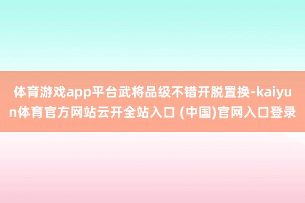 体育游戏app平台武将品级不错开脱置换-kaiyun体育官方网站云开全站入口 (中国)官网入口登录