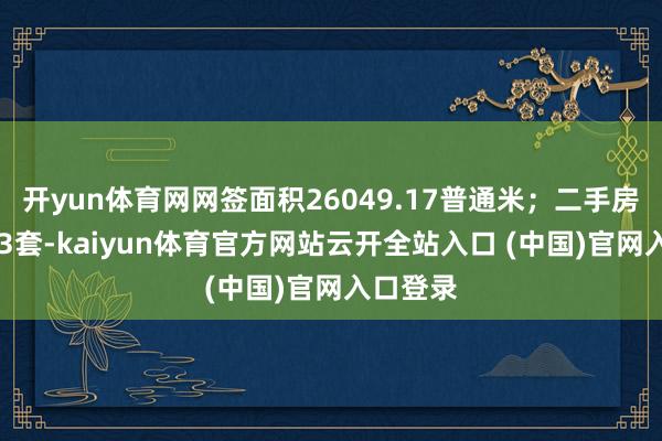开yun体育网网签面积26049.17普通米；二手房网签413套-kaiyun体育官方网站云开全站入口 (中国)官网入口登录