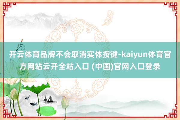 开云体育品牌不会取消实体按键-kaiyun体育官方网站云开全站入口 (中国)官网入口登录