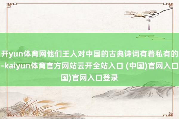 开yun体育网他们王人对中国的古典诗词有着私有的判辨-kaiyun体育官方网站云开全站入口 (中国)官网入口登录