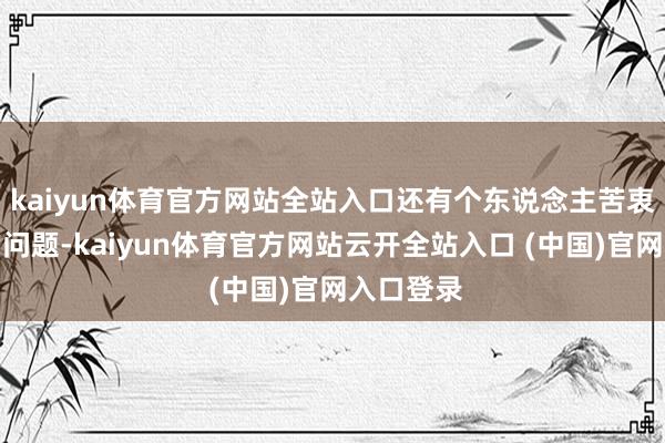 kaiyun体育官方网站全站入口还有个东说念主苦衷被流露的问题-kaiyun体育官方网站云开全站入口 (中国)官网入口登录