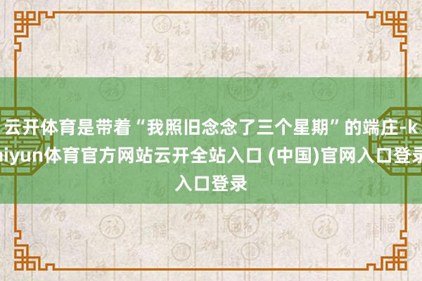 云开体育是带着“我照旧念念了三个星期”的端庄-kaiyun体育官方网站云开全站入口 (中国)官网入口登录