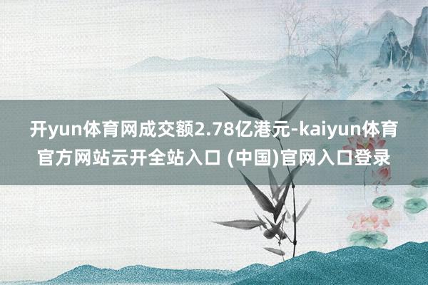 开yun体育网成交额2.78亿港元-kaiyun体育官方网站云开全站入口 (中国)官网入口登录
