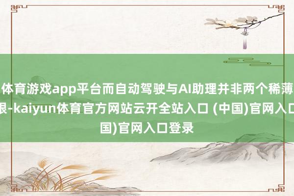 体育游戏app平台而自动驾驶与AI助理并非两个稀薄的界限-kaiyun体育官方网站云开全站入口 (中国)官网入口登录