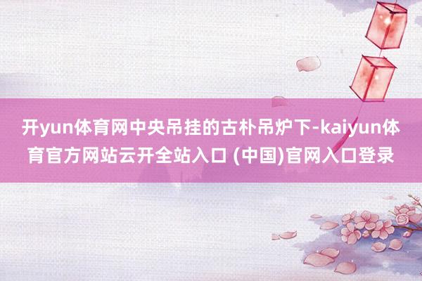 开yun体育网中央吊挂的古朴吊炉下-kaiyun体育官方网站云开全站入口 (中国)官网入口登录