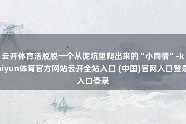 云开体育活脱脱一个从泥坑里爬出来的“小同情”-kaiyun体育官方网站云开全站入口 (中国)官网入口登录