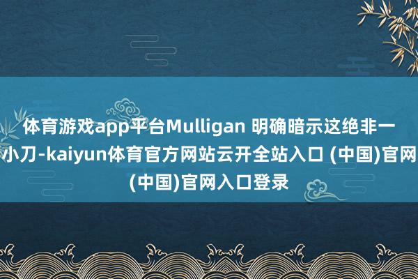 体育游戏app平台Mulligan 明确暗示这绝非一把鄙俚的小刀-kaiyun体育官方网站云开全站入口 (中国)官网入口登录