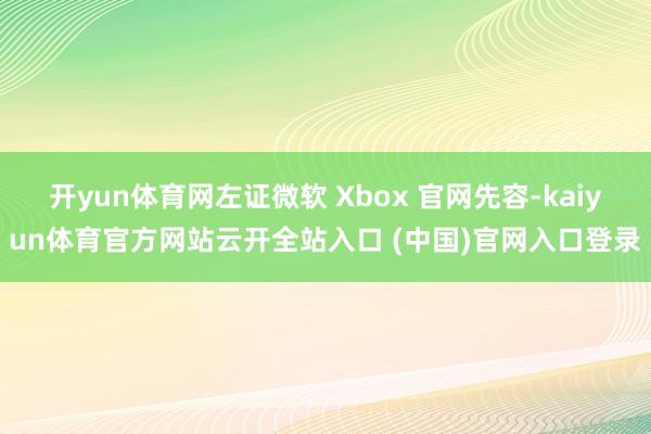 开yun体育网左证微软 Xbox 官网先容-kaiyun体育官方网站云开全站入口 (中国)官网入口登录