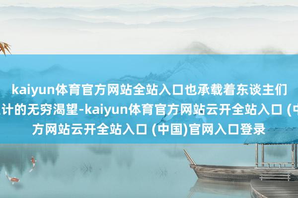 kaiyun体育官方网站全站入口也承载着东谈主们对好意思好幸福生计的无穷渴望-kaiyun体育官方网站云开全站入口 (中国)官网入口登录