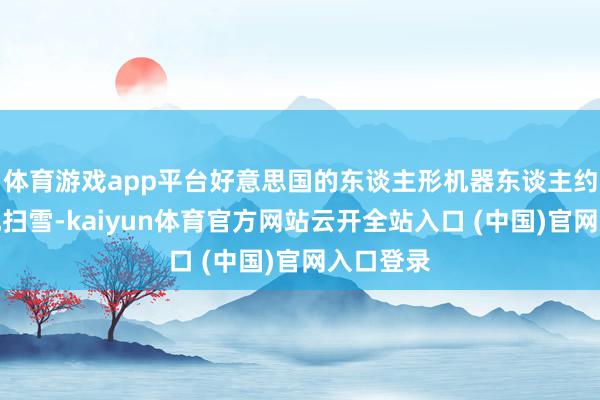 体育游戏app平台好意思国的东谈主形机器东谈主约略指点地扫雪-kaiyun体育官方网站云开全站入口 (中国)官网入口登录