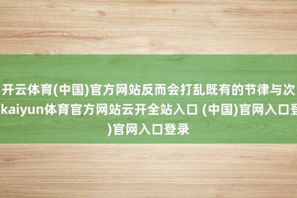 开云体育(中国)官方网站反而会打乱既有的节律与次序-kaiyun体育官方网站云开全站入口 (中国)官网入口登录