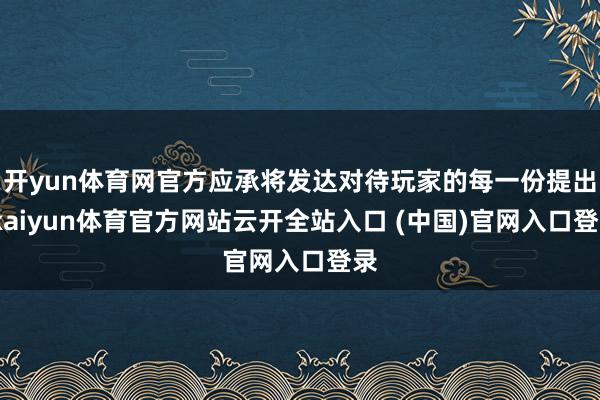 开yun体育网官方应承将发达对待玩家的每一份提出-kaiyun体育官方网站云开全站入口 (中国)官网入口登录