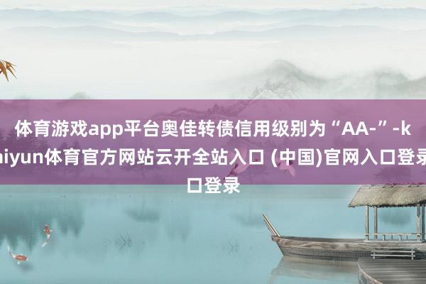 体育游戏app平台奥佳转债信用级别为“AA-”-kaiyun体育官方网站云开全站入口 (中国)官网入口登录