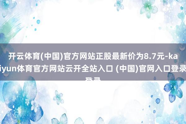 开云体育(中国)官方网站正股最新价为8.7元-kaiyun体育官方网站云开全站入口 (中国)官网入口登录