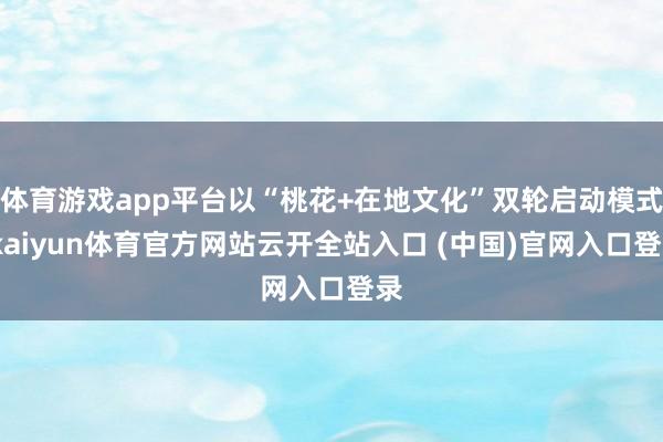 体育游戏app平台以“桃花+在地文化”双轮启动模式-kaiyun体育官方网站云开全站入口 (中国)官网入口登录