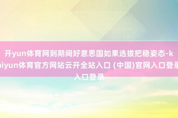 开yun体育网到期间好意思国如果选拔把稳姿态-kaiyun体育官方网站云开全站入口 (中国)官网入口登录