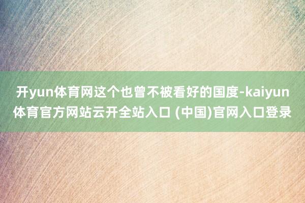 开yun体育网这个也曾不被看好的国度-kaiyun体育官方网站云开全站入口 (中国)官网入口登录