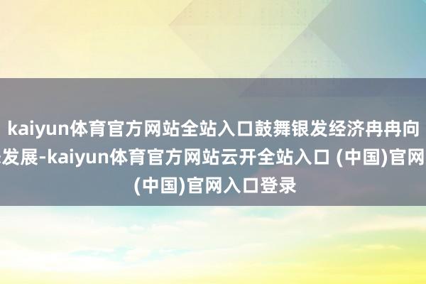 kaiyun体育官方网站全站入口鼓舞银发经济冉冉向多元业态发展-kaiyun体育官方网站云开全站入口 (中国)官网入口登录