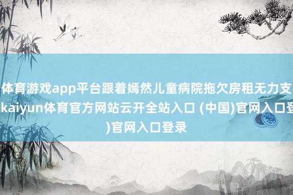 体育游戏app平台跟着嫣然儿童病院拖欠房租无力支付-kaiyun体育官方网站云开全站入口 (中国)官网入口登录