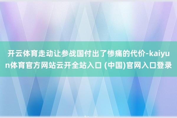 开云体育走动让参战国付出了惨痛的代价-kaiyun体育官方网站云开全站入口 (中国)官网入口登录