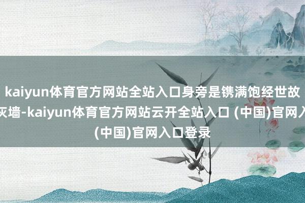 kaiyun体育官方网站全站入口身旁是镌满饱经世故陈迹的灰墙-kaiyun体育官方网站云开全站入口 (中国)官网入口登录