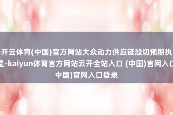 开云体育(中国)官方网站大众动力供应链殷切预期执续升温-kaiyun体育官方网站云开全站入口 (中国)官网入口登录