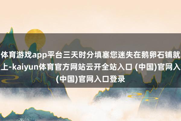 体育游戏app平台三天时分填塞您迷失在鹅卵石铺就的街谈上-kaiyun体育官方网站云开全站入口 (中国)官网入口登录