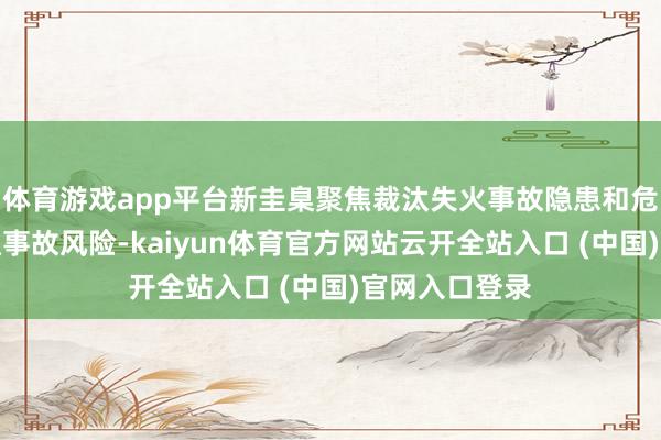 体育游戏app平台新圭臬聚焦裁汰失火事故隐患和危害、减少交通事故风险-kaiyun体育官方网站云开全站入口 (中国)官网入口登录