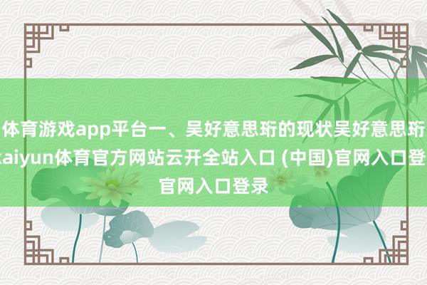 体育游戏app平台一、吴好意思珩的现状吴好意思珩-kaiyun体育官方网站云开全站入口 (中国)官网入口登录