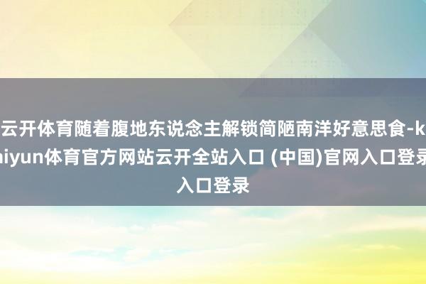 云开体育随着腹地东说念主解锁简陋南洋好意思食-kaiyun体育官方网站云开全站入口 (中国)官网入口登录