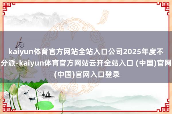 kaiyun体育官方网站全站入口公司2025年度不进行利润分派-kaiyun体育官方网站云开全站入口 (中国)官网入口登录