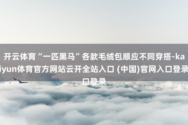 开云体育“一匹黑马”各款毛绒包顺应不同穿搭-kaiyun体育官方网站云开全站入口 (中国)官网入口登录