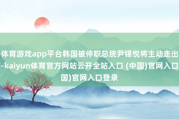 体育游戏app平台韩国被停职总统尹锡悦将主动走出官邸-kaiyun体育官方网站云开全站入口 (中国)官网入口登录