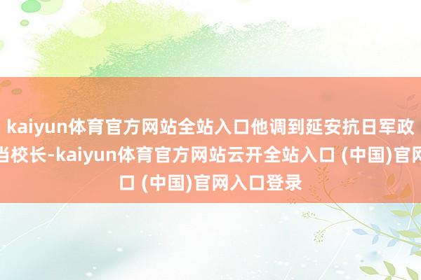 kaiyun体育官方网站全站入口他调到延安抗日军政大学分校当校长-kaiyun体育官方网站云开全站入口 (中国)官网入口登录