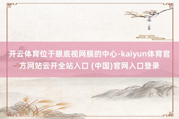 开云体育位于眼底视网膜的中心-kaiyun体育官方网站云开全站入口 (中国)官网入口登录