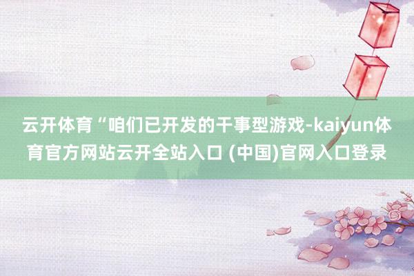 云开体育“咱们已开发的干事型游戏-kaiyun体育官方网站云开全站入口 (中国)官网入口登录