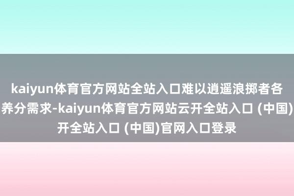 kaiyun体育官方网站全站入口难以逍遥浪掷者各样化的口味和养分需求-kaiyun体育官方网站云开全站入口 (中国)官网入口登录