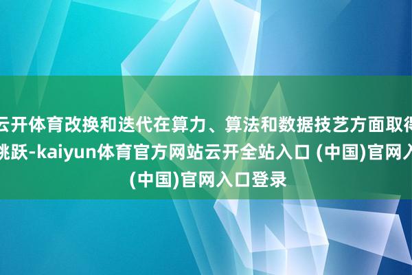 云开体育改换和迭代在算力、算法和数据技艺方面取得了雄壮跳跃-kaiyun体育官方网站云开全站入口 (中国)官网入口登录