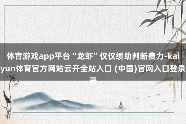 体育游戏app平台“龙虾”仅仅缓助判断费力-kaiyun体育官方网站云开全站入口 (中国)官网入口登录