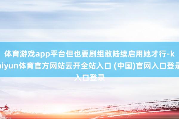 体育游戏app平台但也要剧组敢陆续启用她才行-kaiyun体育官方网站云开全站入口 (中国)官网入口登录