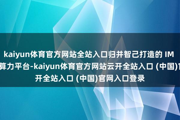 kaiyun体育官方网站全站入口归并智己打造的 IM AD ZETA 高算力平台-kaiyun体育官方网站云开全站入口 (中国)官网入口登录