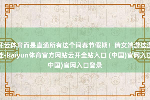 开云体育而是直通所有这个词春节假期！倩女端游这游戏能处-kaiyun体育官方网站云开全站入口 (中国)官网入口登录