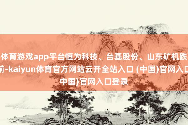 体育游戏app平台恒为科技、台基股份、山东矿机跌幅居前-kaiyun体育官方网站云开全站入口 (中国)官网入口登录