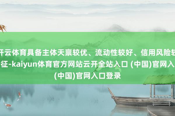 开云体育具备主体天禀较优、流动性较好、信用风险较低等特征-kaiyun体育官方网站云开全站入口 (中国)官网入口登录