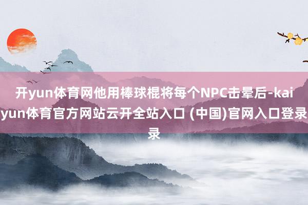 开yun体育网他用棒球棍将每个NPC击晕后-kaiyun体育官方网站云开全站入口 (中国)官网入口登录