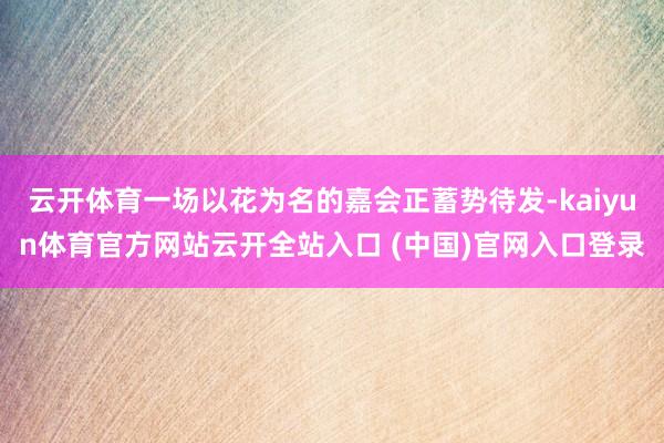 云开体育一场以花为名的嘉会正蓄势待发-kaiyun体育官方网站云开全站入口 (中国)官网入口登录