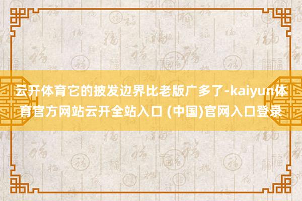 云开体育它的披发边界比老版广多了-kaiyun体育官方网站云开全站入口 (中国)官网入口登录